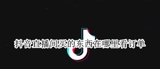 抖音怎么看直播间的购物订单