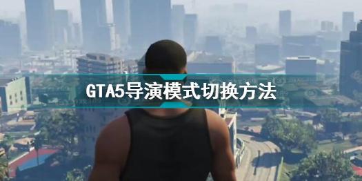 GTA5导演模式怎么进入 GTA5导演模式切换方法