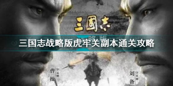 三国志战略版虎牢关副本怎么打 三国志战略版虎牢关副本通关攻略