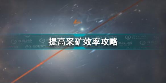 无尽的拉格朗日怎么提高采矿效率 提高采矿效率攻略