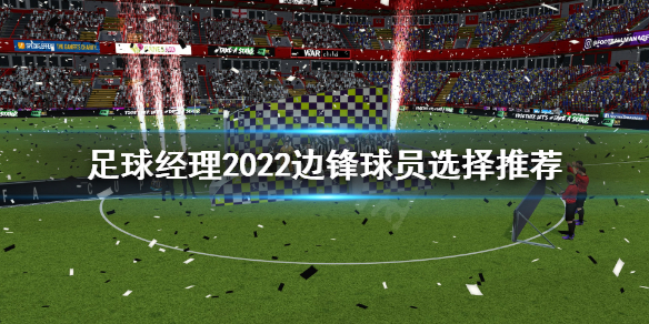 足球经理2022边锋球员怎么选？边锋球员是构建球队的重要