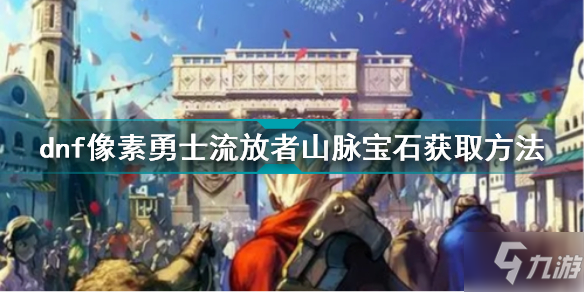 dnf像素勇士流放者山脉宝石怎么获得 dnf像素勇士流放者山脉宝石获取方法