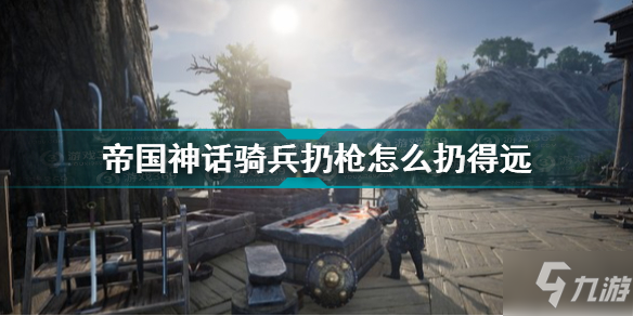 帝国神话骑兵扔枪怎么扔的比较远 帝国神话骑兵扔枪操作详解