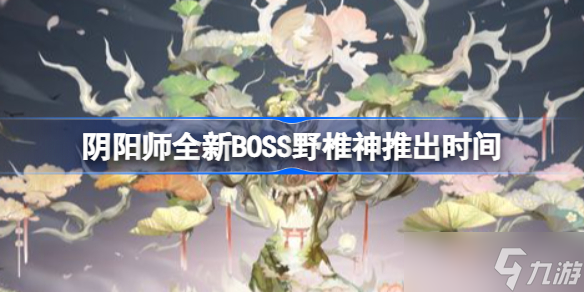 阴阳师全新BOSS野椎神推出时间 阴阳师全新BOSS野椎神什么时候上线