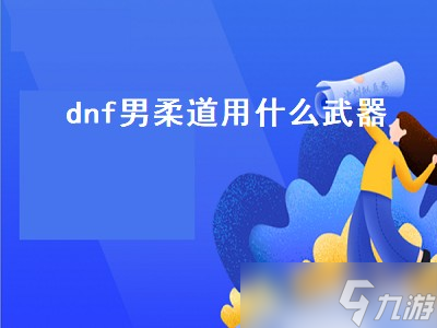 dnf男柔道用什么武器（dnf男柔道用什么武器最好）