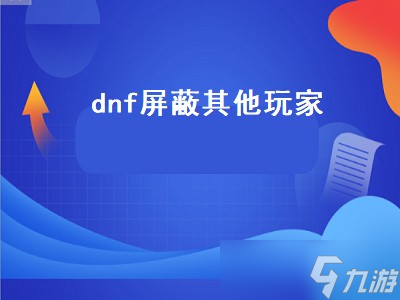 dnf屏蔽其他玩家（dnf屏蔽其他玩家特效）