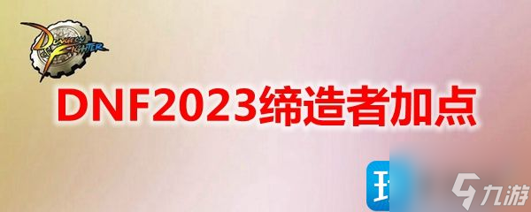 DNF2023缔造者怎么加点-缔造者刷图加点2023