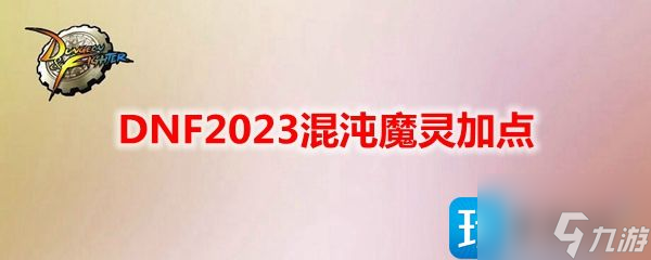 DNF2023混沌魔灵技能如何加点-混沌魔灵刷图加点推荐2023