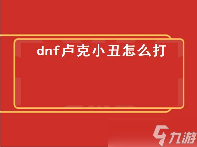 dnf卢克小丑怎么打（dnf卢克小丑怎么打单人）