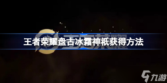 王者荣耀冰霜神祇皮肤怎么获得 王者荣耀盘古冰霜神祇获得方法