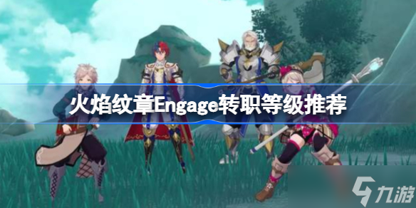 火焰纹章engage多少级转职好 火焰纹章Engage转职等级推荐