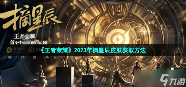 王者荣耀2023摘星辰皮肤怎么获得-2023年摘星辰皮肤获取方法