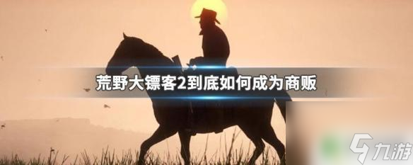 荒野大镖客如何开启商贩 荒野大镖客2商贩任务攻略