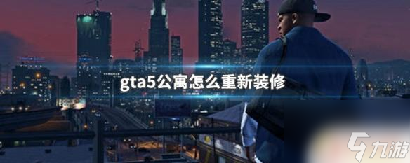 gta5改房子 GTA5公寓怎么重新装修攻略