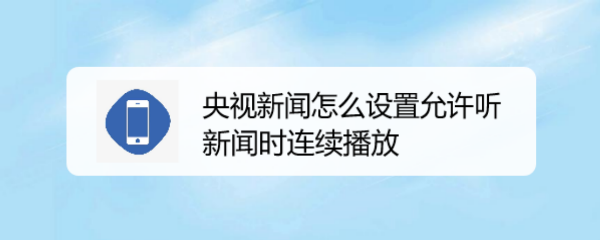 央视新闻app如何设置连续播放音乐 央视新闻怎么设置允许